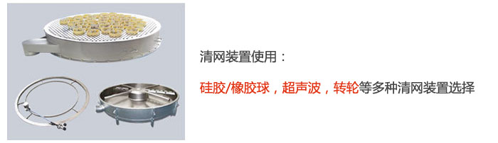 搖擺篩清網(wǎng)裝置使用：硅膠/橡膠球，超聲波，轉(zhuǎn)輪等多種清網(wǎng)裝置選擇。